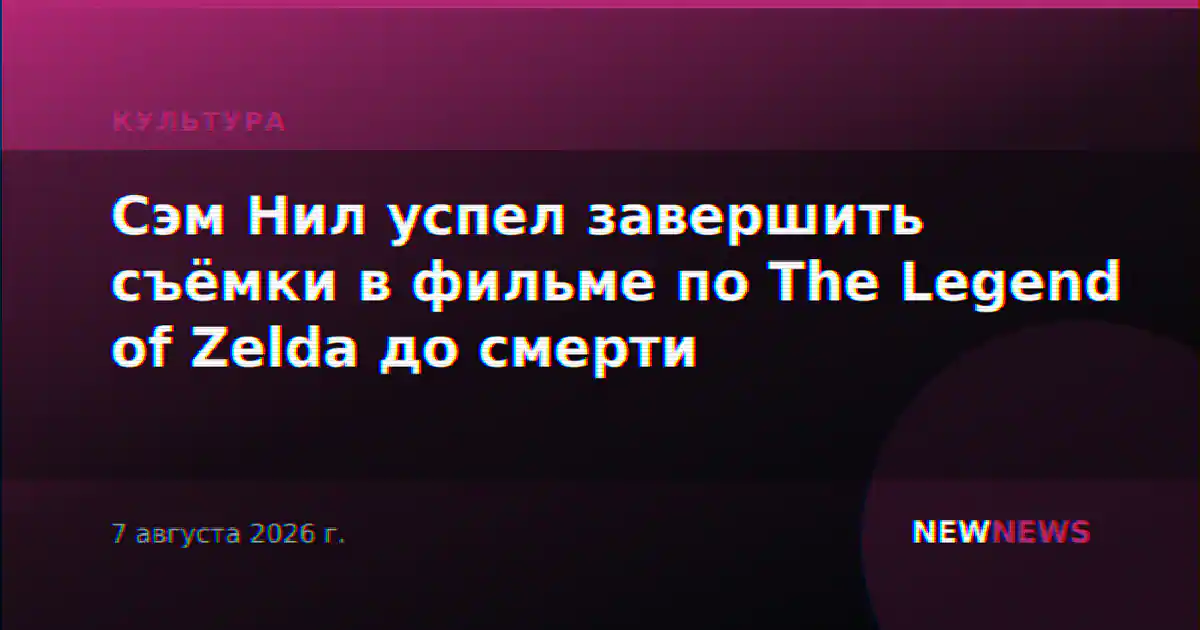 Сэм Нил успел завершить съёмки в фильме по The Legend of Zelda до смерти
