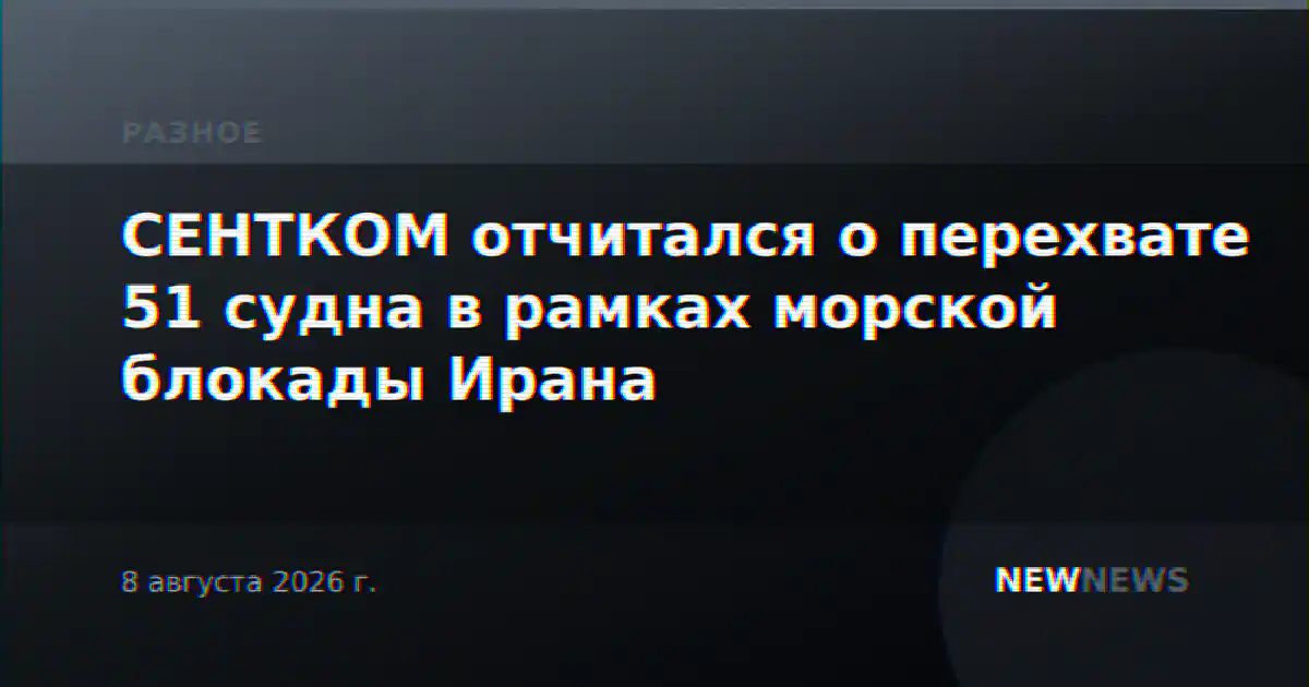 СЕНТКОМ отчитался о перехвате 51 судна в рамках морской блокады Ирана
