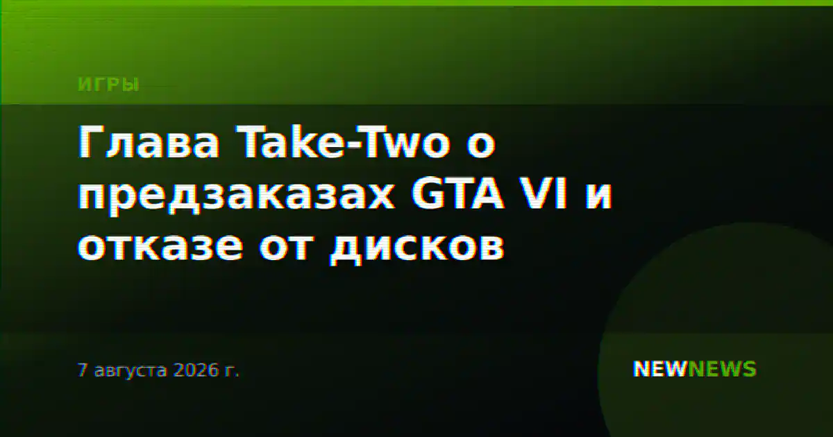 Глава Take-Two о предзаказах GTA VI и отказе от дисков