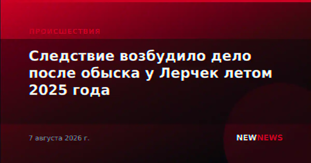 Следствие возбудило дело после обыска у Лерчек летом 2025 года