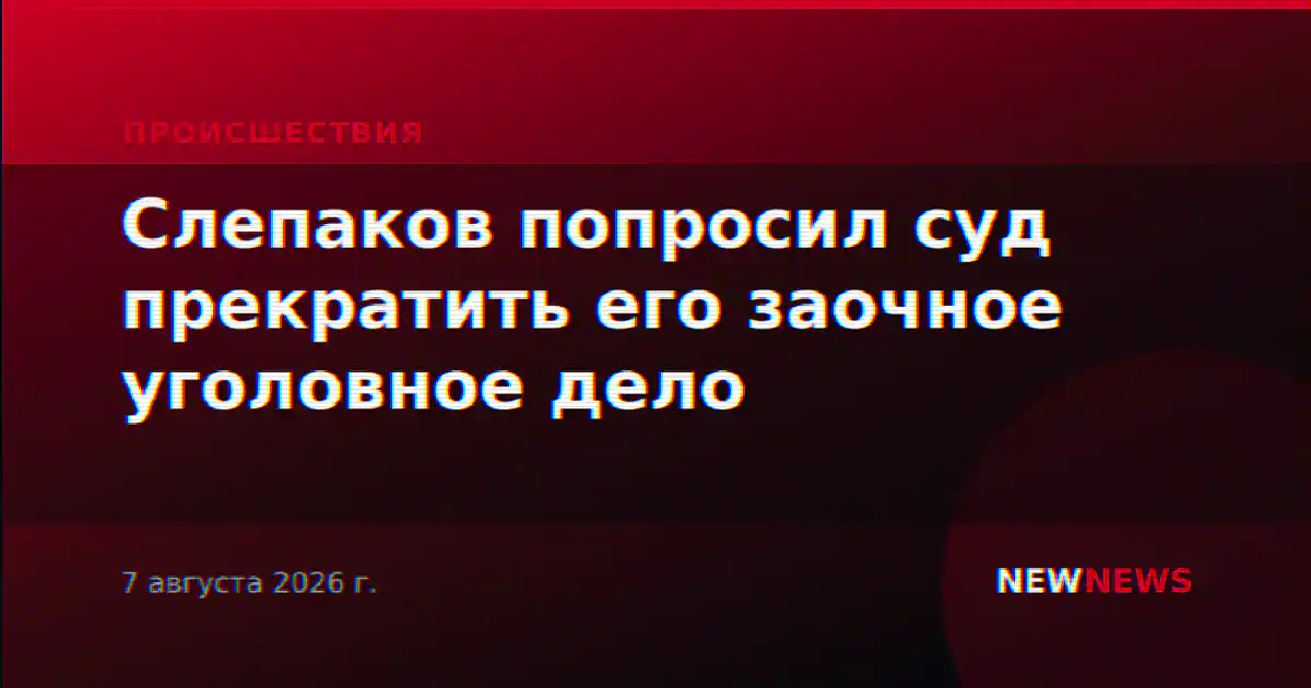 Слепаков попросил суд прекратить его заочное уголовное дело
