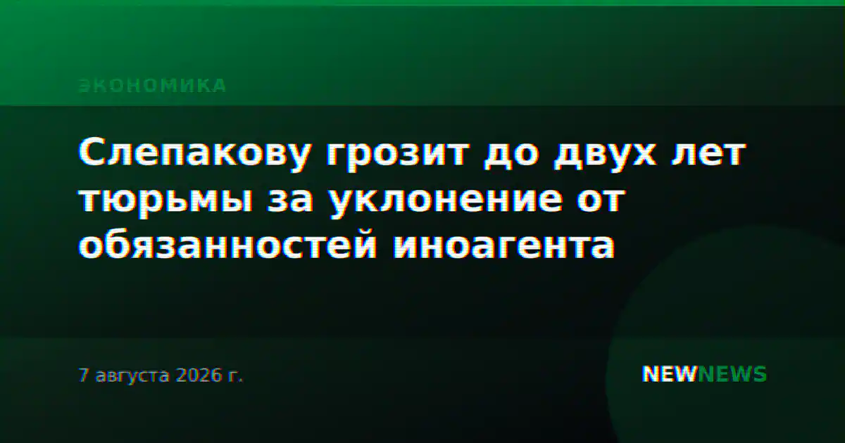 Слепакову грозит до двух лет тюрьмы за уклонение от обязанностей иноагента