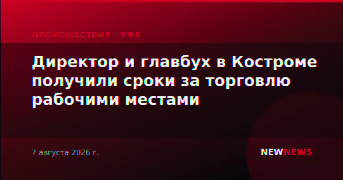 Директор и главбух в Костроме получили сроки за торговлю рабочими местами