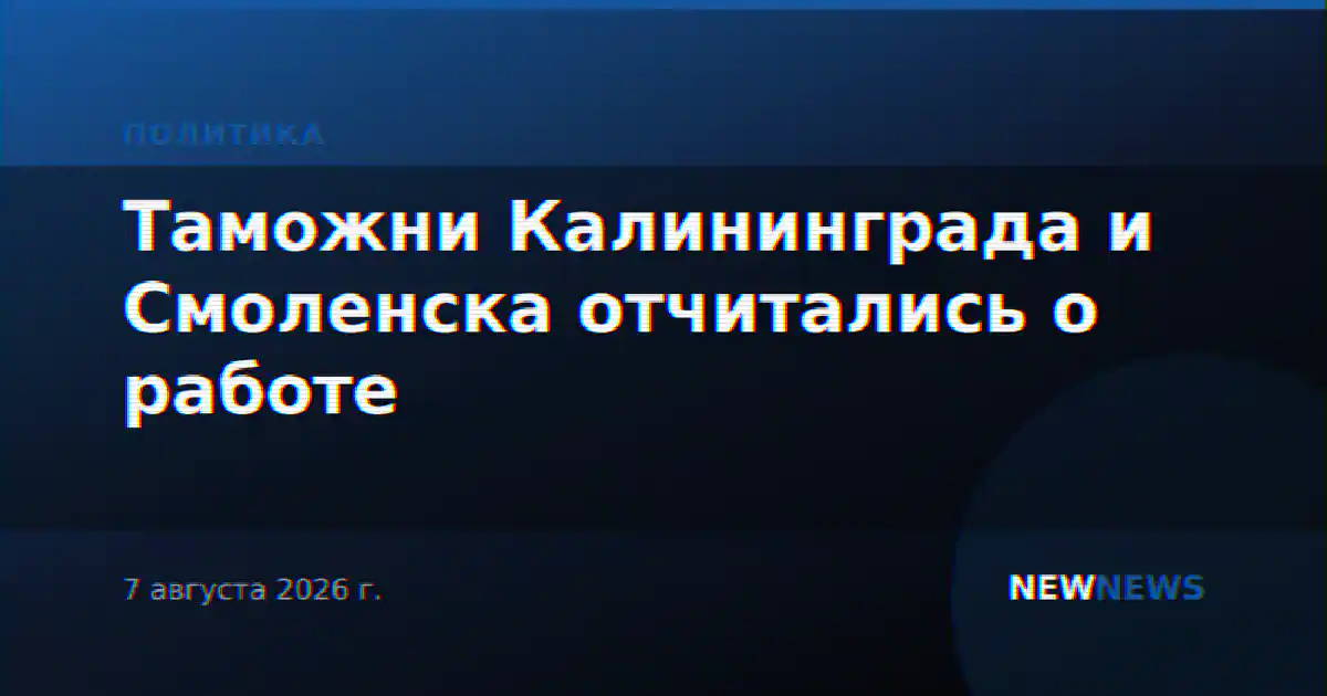 Таможни Калининграда и Смоленска отчитались о работе