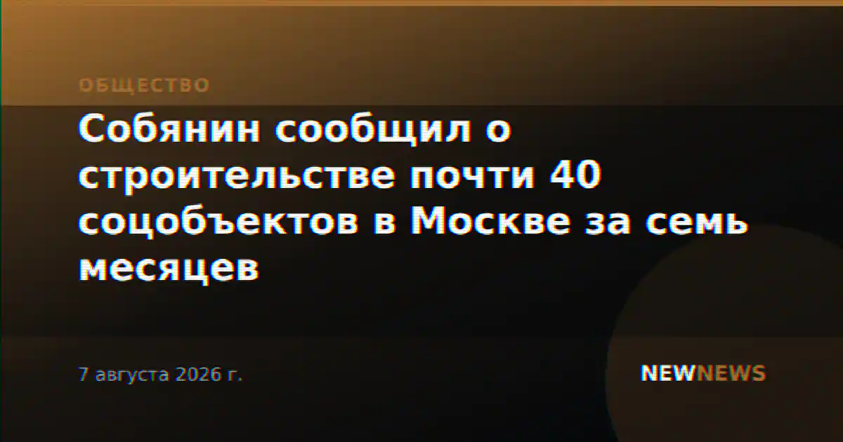 Собянин сообщил о строительстве почти 40 соцобъектов в Москве за семь месяцев
