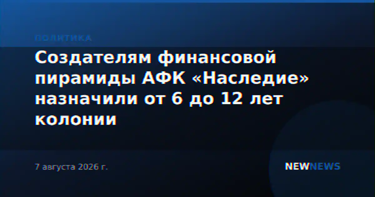Создателям финансовой пирамиды АФК «Наследие» назначили от 6 до 12 лет колонии