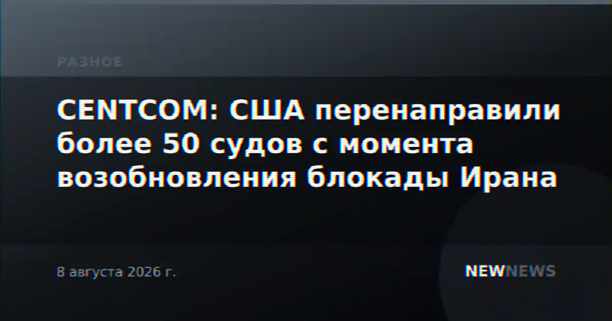 CENTCOM: США перенаправили более 50 судов с момента возобновления блокады Ирана