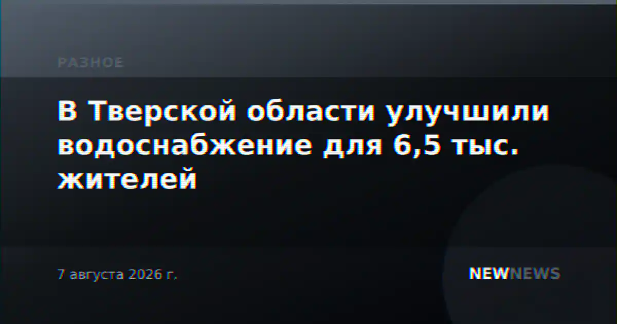 В Тверской области улучшили водоснабжение для 6,5 тыс. жителей