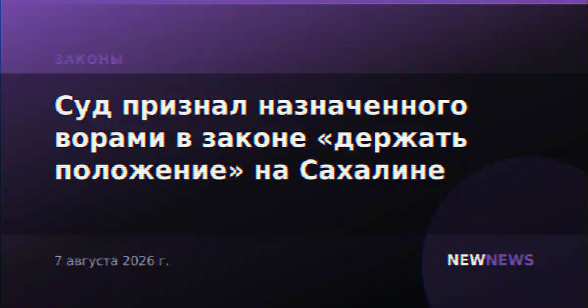 Суд признал назначенного ворами в законе «держать положение» на Сахалине