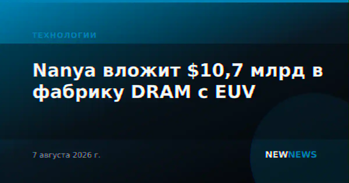 Nanya вложит $10,7 млрд в фабрику DRAM с EUV