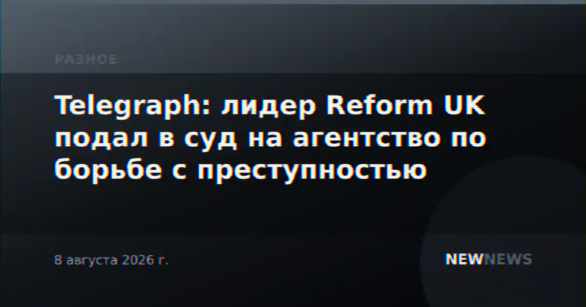 Telegraph: лидер Reform UK подал в суд на агентство по борьбе с преступностью