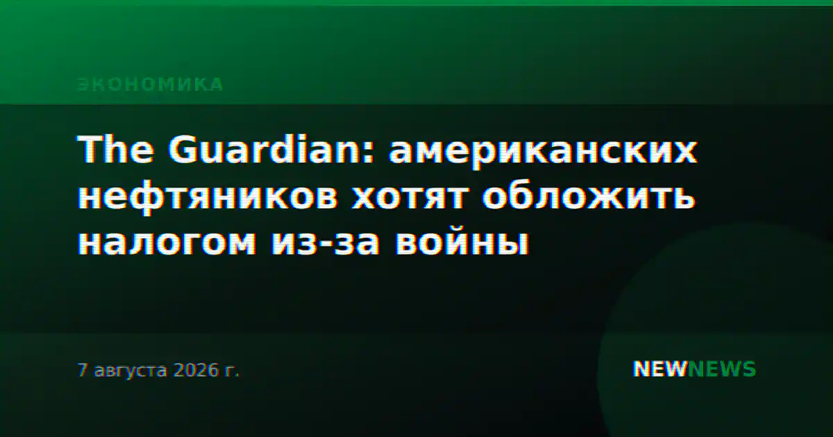 The Guardian: американских нефтяников хотят обложить налогом из-за войны