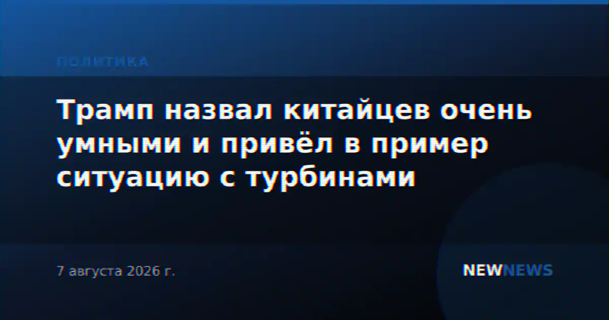 Трамп назвал китайцев очень умными и привёл в пример ситуацию с турбинами