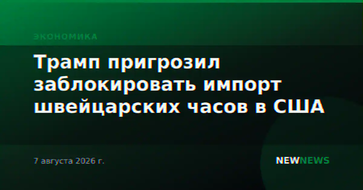 Трамп пригрозил заблокировать импорт швейцарских часов в США