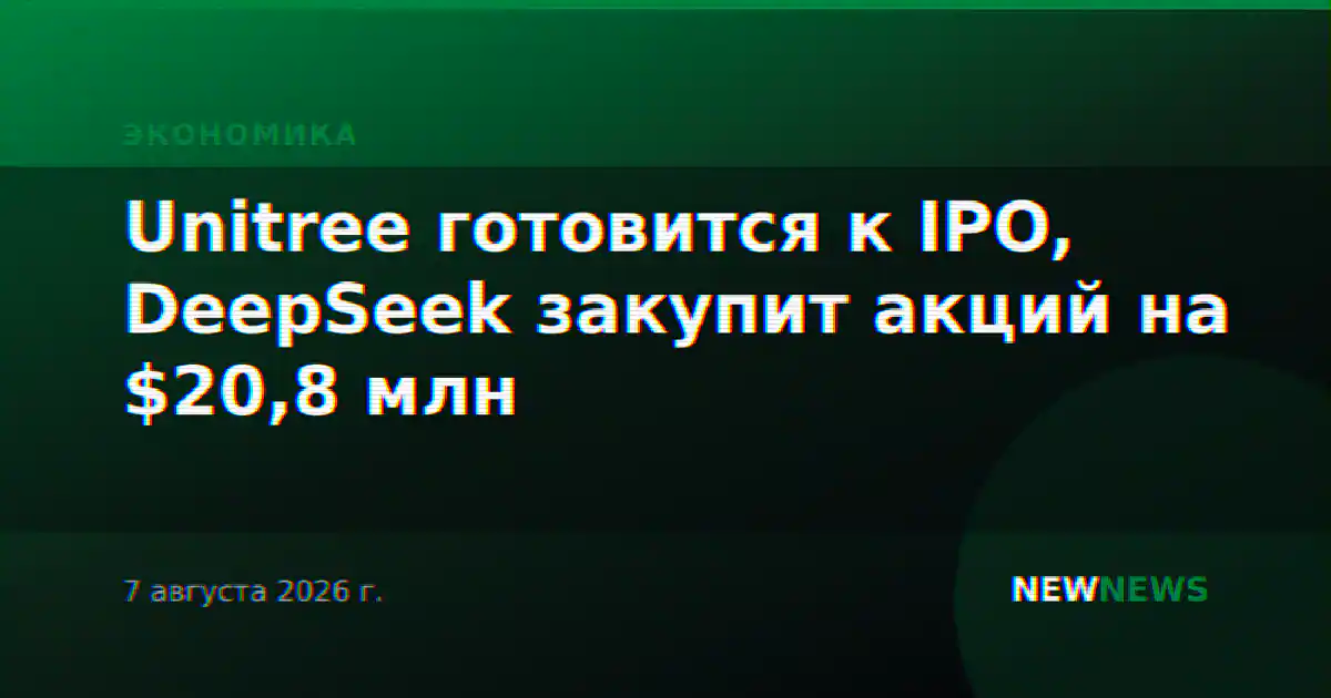 Unitree готовится к IPO, DeepSeek закупит акций на $20,8 млн