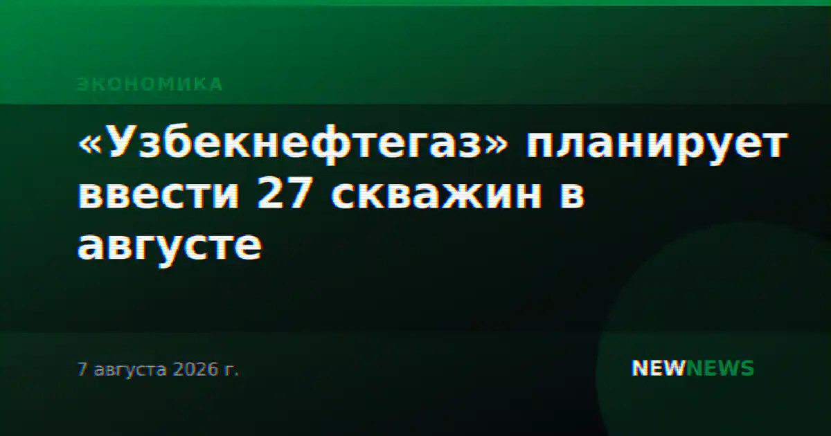 «Узбекнефтегаз» планирует ввести 27 скважин в августе