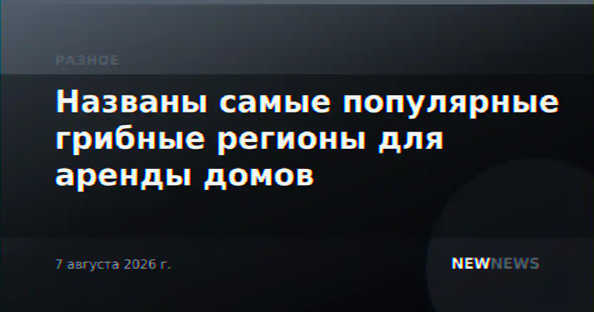 Названы самые популярные грибные регионы для аренды домов