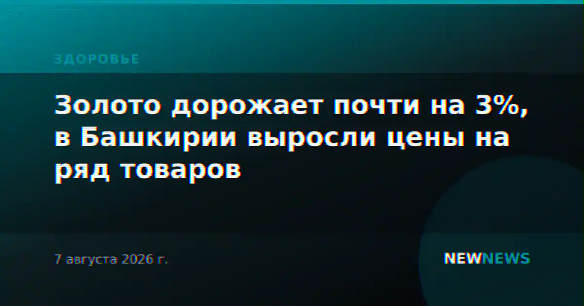Золото дорожает почти на 3%, в Башкирии выросли цены на ряд товаров