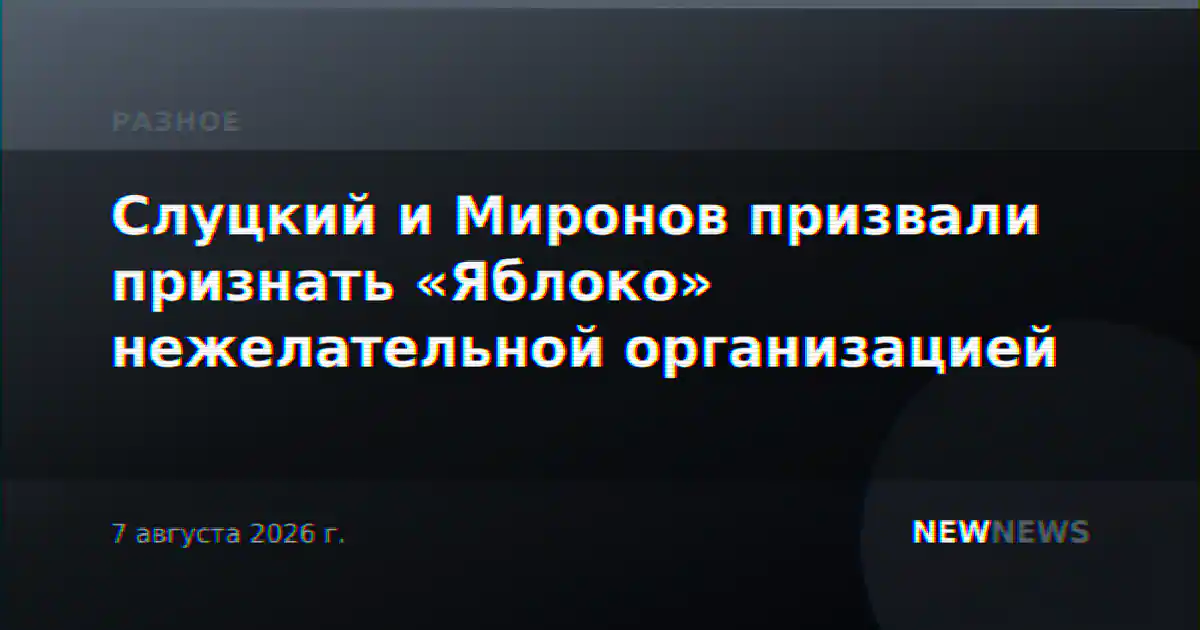 Слуцкий и Миронов призвали признать «Яблоко» нежелательной организацией