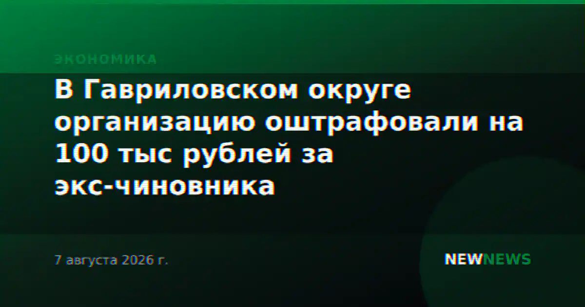 В Гавриловском округе организацию оштрафовали на 100 тыс рублей за экс-чиновника