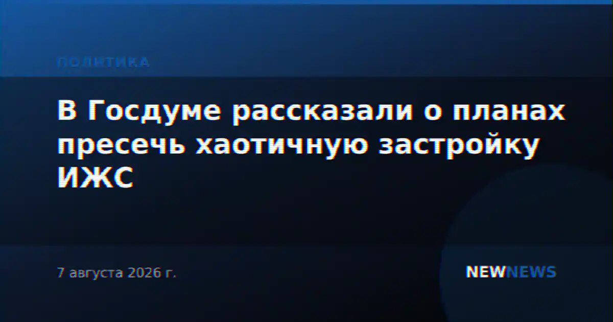 В Госдуме рассказали о планах пресечь хаотичную застройку ИЖС