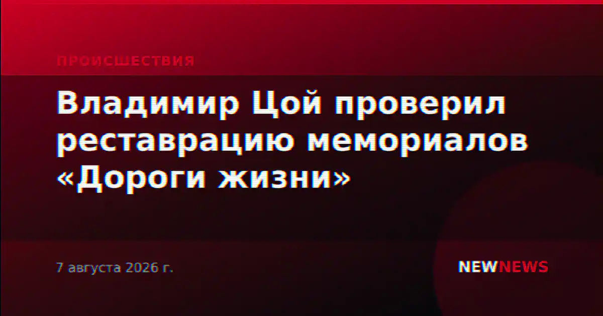 Владимир Цой проверил реставрацию мемориалов «Дороги жизни»