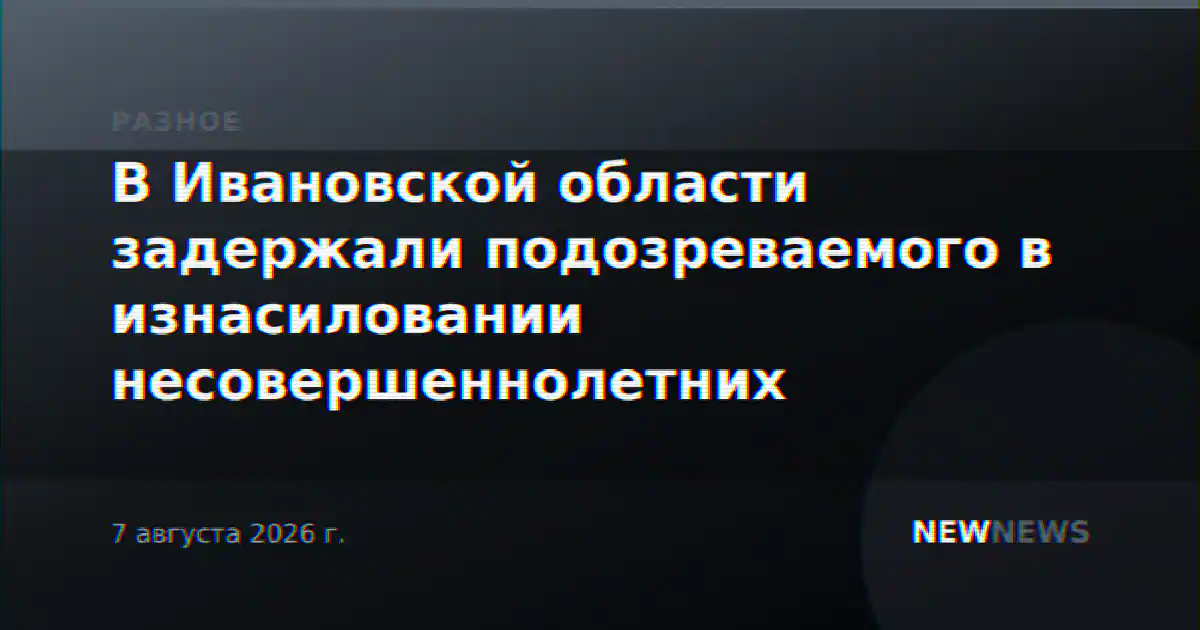 В Ивановской области задержали подозреваемого в изнасиловании несовершеннолетних