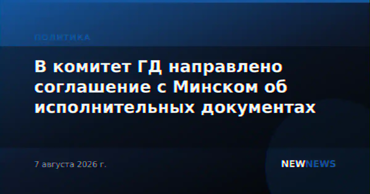 В комитет ГД направлено соглашение с Минском об исполнительных документах
