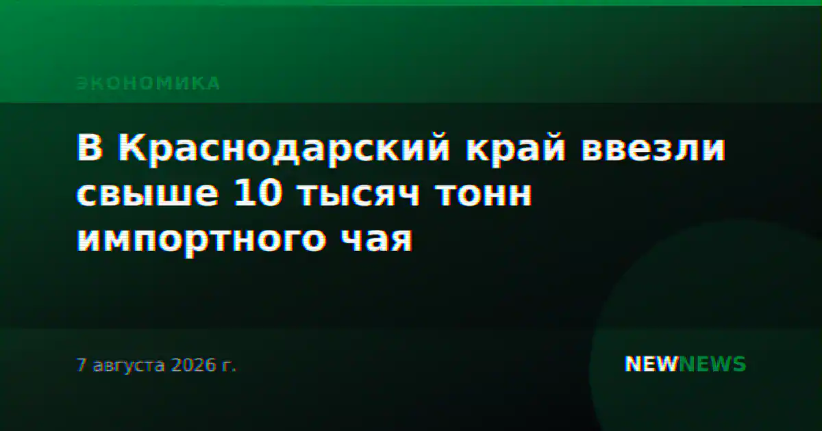 В Краснодарский край ввезли свыше 10 тысяч тонн импортного чая