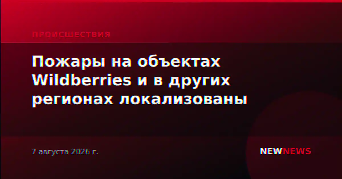Пожары на объектах Wildberries и в других регионах локализованы