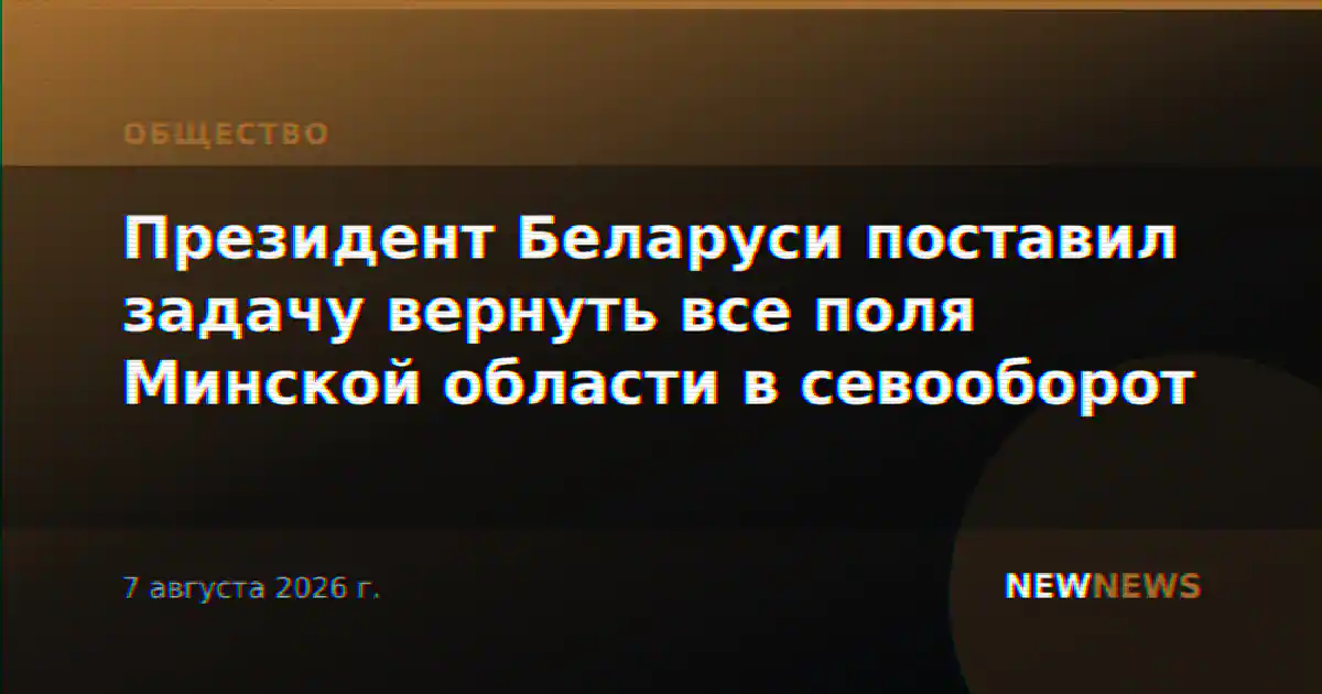 Президент Беларуси поставил задачу вернуть все поля Минской области в севооборот