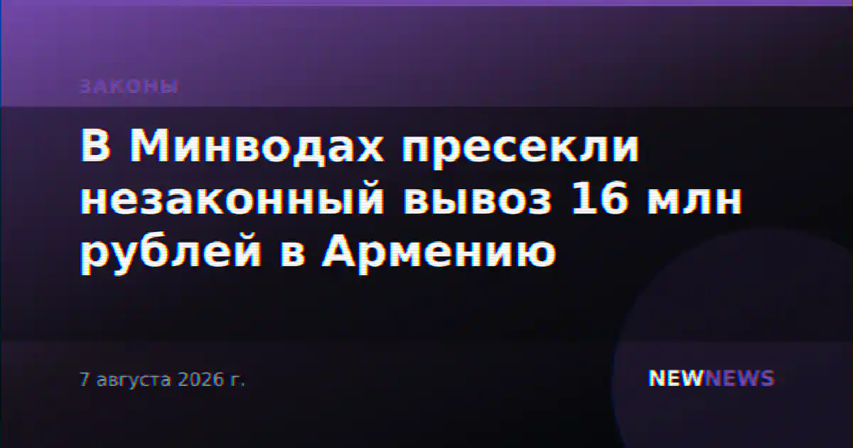 В Минводах пресекли незаконный вывоз 16 млн рублей в Армению