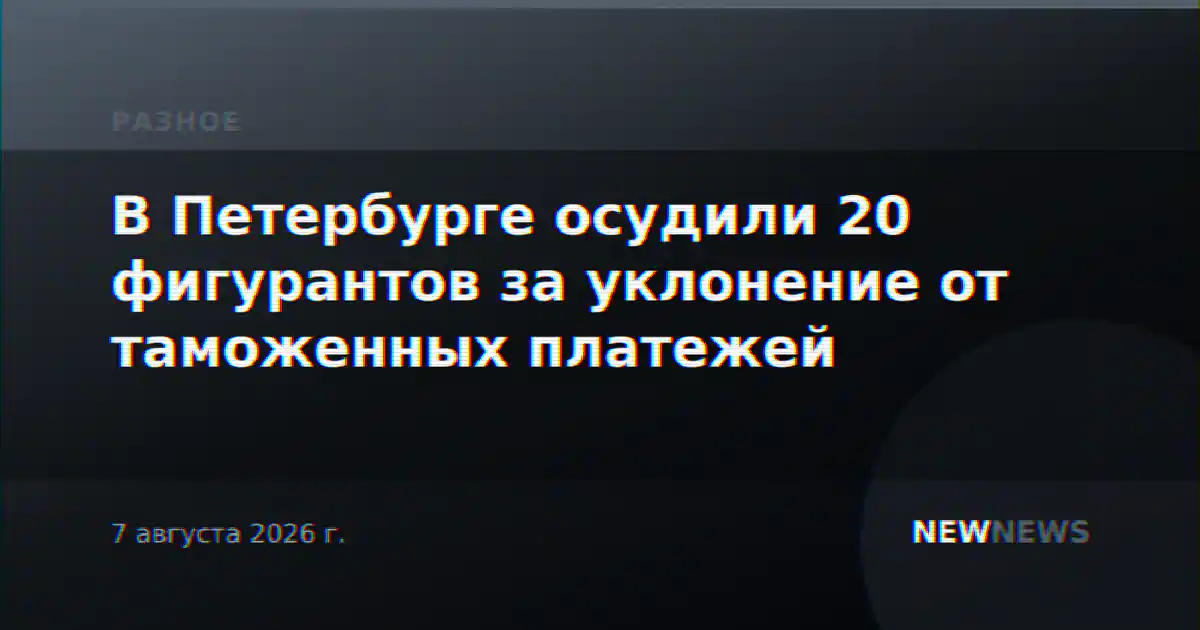 В Петербурге осудили 20 фигурантов за уклонение от таможенных платежей