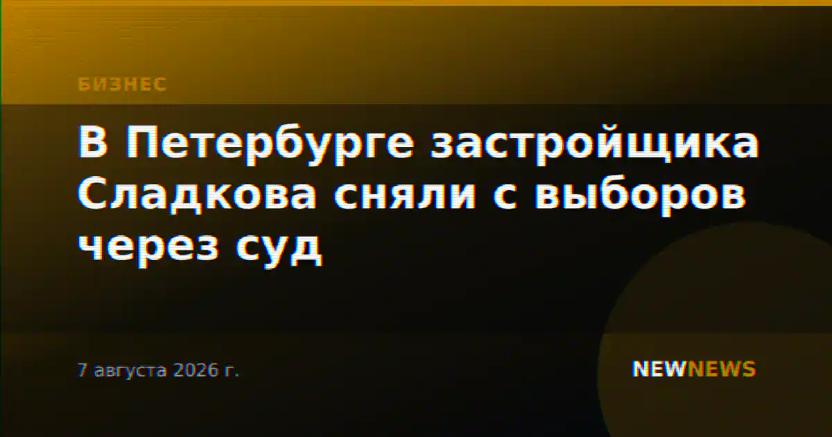 В Петербурге застройщика Сладкова сняли с выборов через суд