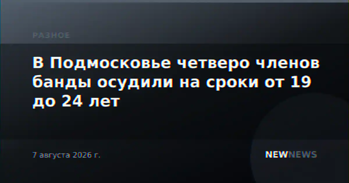 В Подмосковье четверо членов банды осудили на сроки от 19 до 24 лет