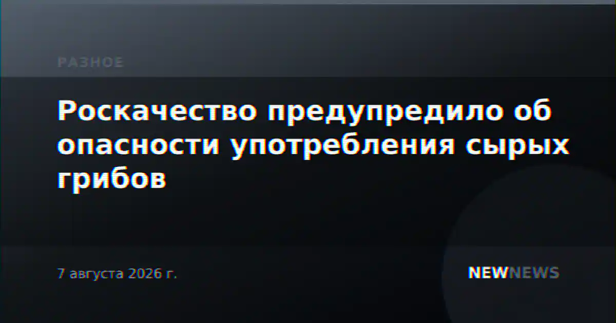 Роскачество предупредило об опасности употребления сырых грибов