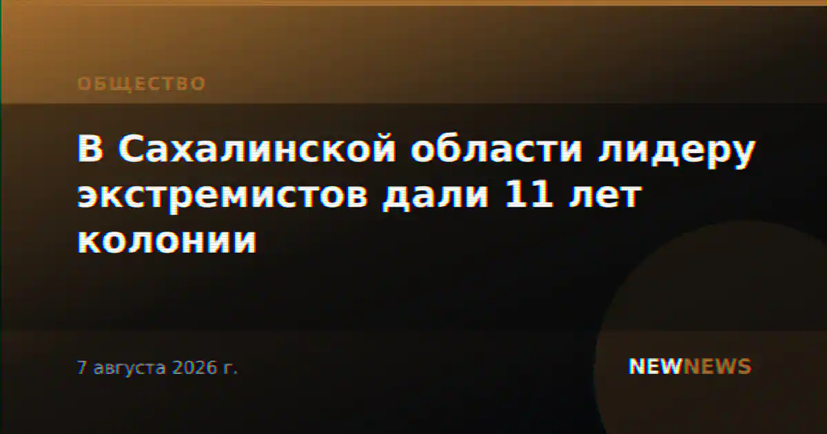 В Сахалинской области лидеру экстремистов дали 11 лет колонии