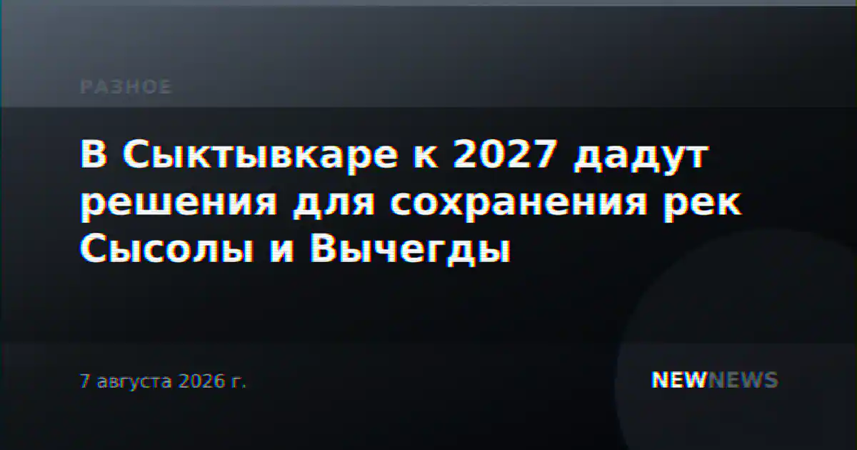В Сыктывкаре к 2027 дадут решения для сохранения рек Сысолы и Вычегды