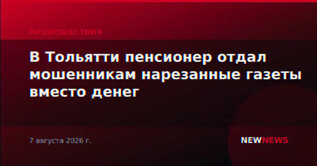 В Тольятти пенсионер отдал мошенникам нарезанные газеты вместо денег