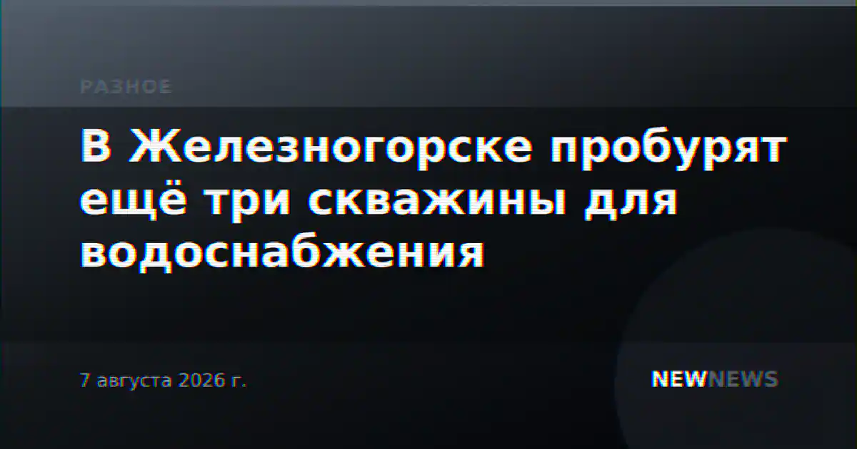 В Железногорске пробурят ещё три скважины для водоснабжения