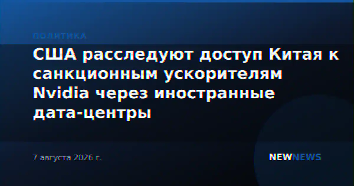 США расследуют доступ Китая к санкционным ускорителям Nvidia через иностранные дата-центры