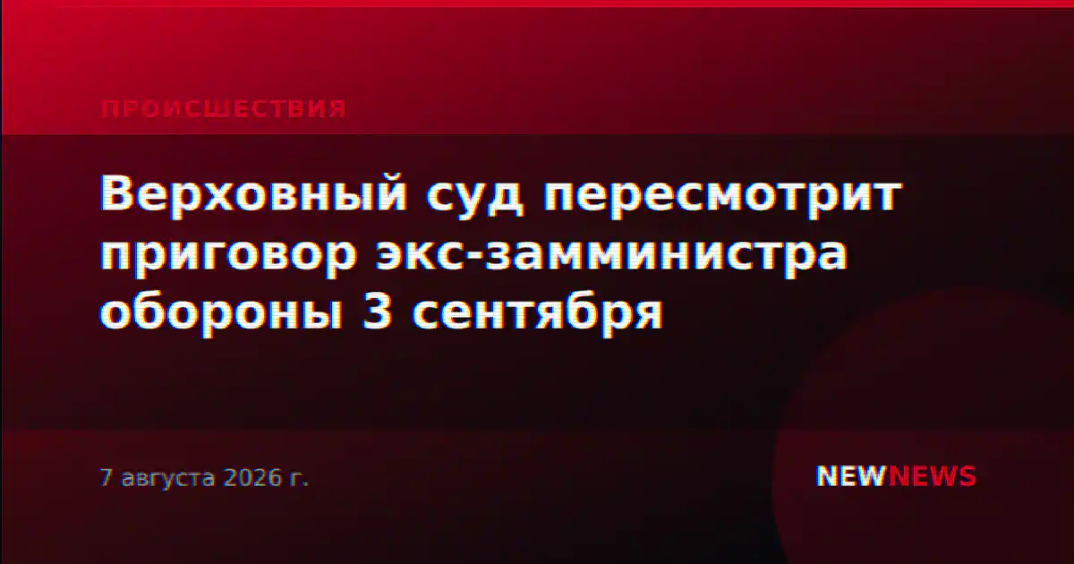 Верховный суд пересмотрит приговор экс-замминистра обороны 3 сентября
