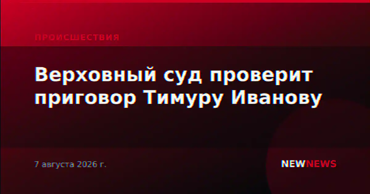Верховный суд проверит приговор Тимуру Иванову
