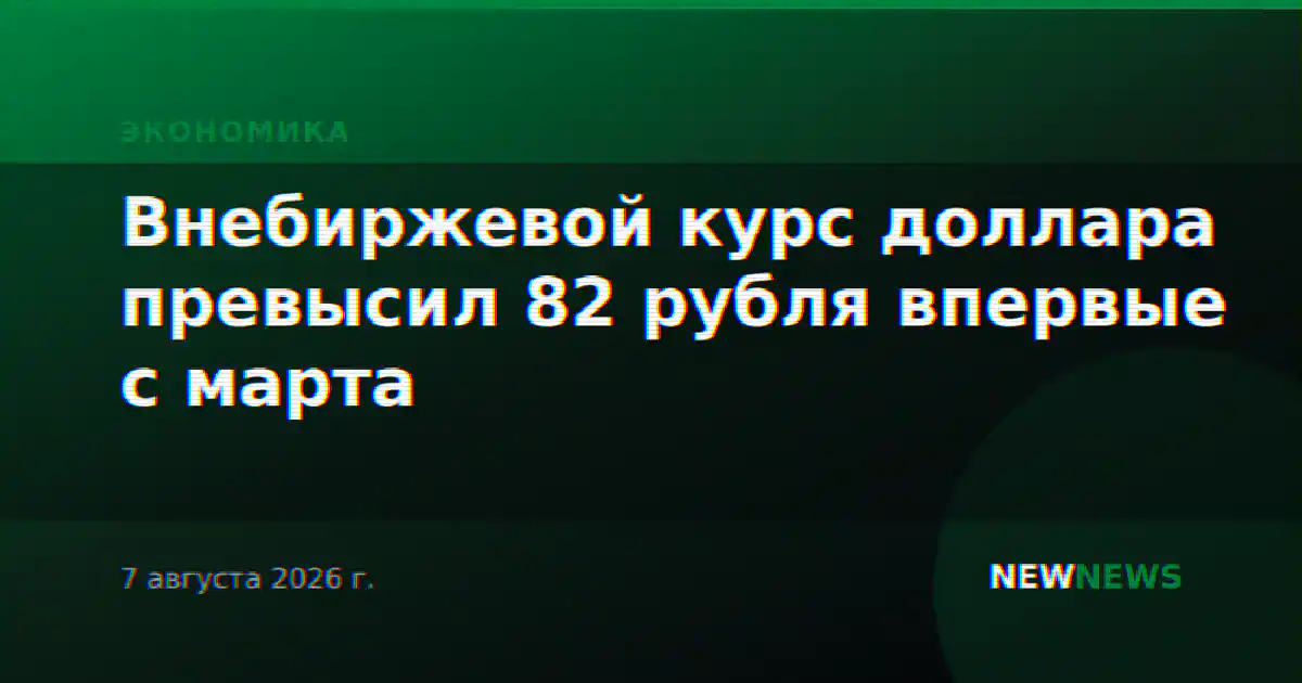 Внебиржевой курс доллара превысил 82 рубля впервые с марта