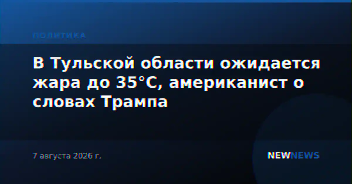 В Тульской области ожидается жара до 35°С, американист о словах Трампа