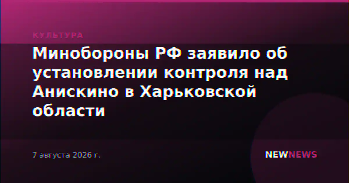 Минобороны РФ заявило об установлении контроля над Анискино в Харьковской области