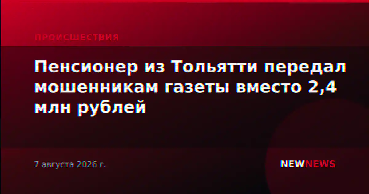 Пенсионер из Тольятти передал мошенникам газеты вместо 2,4 млн рублей
