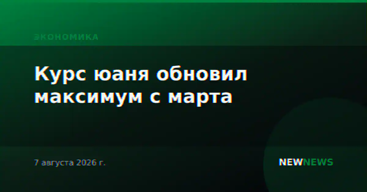 Курс юаня обновил максимум с марта