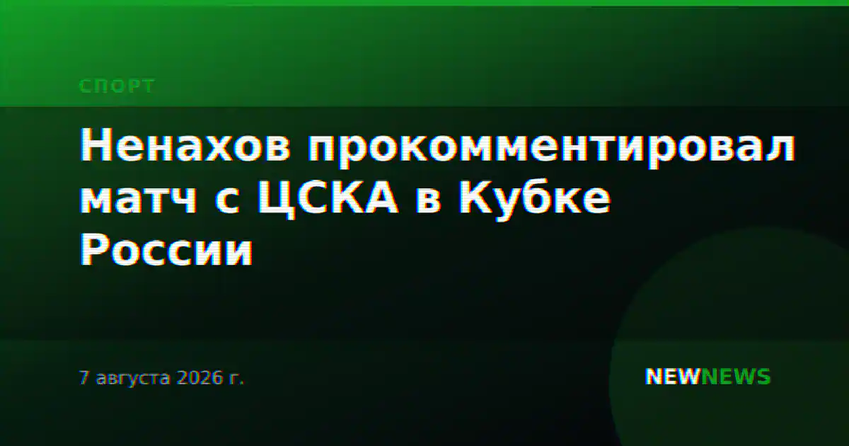 Ненахов прокомментировал матч с ЦСКА в Кубке России