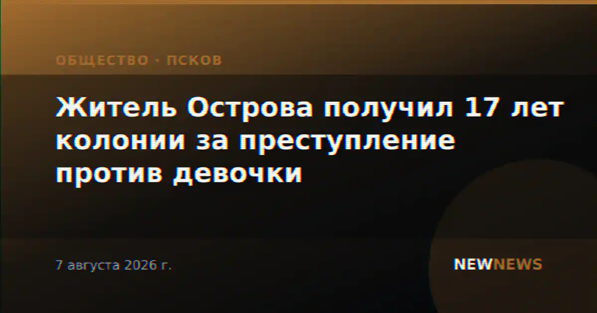 Житель Острова получил 17 лет колонии за преступление против девочки